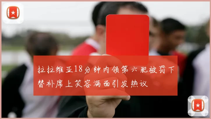 拉拉维亚18分钟内领第六犯被罚下替补席上笑容满面引发热议