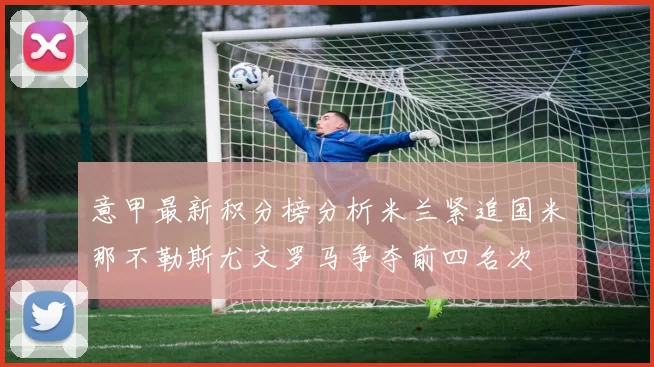 意甲最新积分榜分析米兰紧追国米那不勒斯尤文罗马争夺前四名次