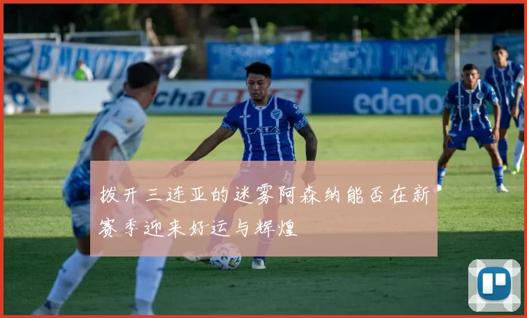 拨开三连亚的迷雾阿森纳能否在新赛季迎来好运与辉煌