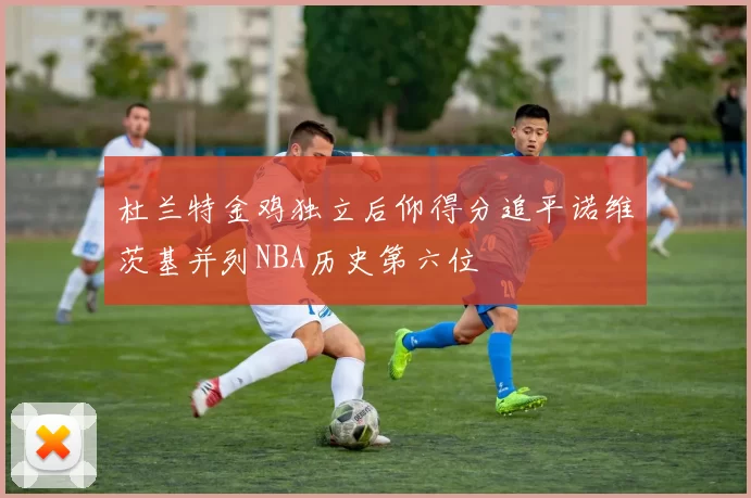 杜兰特金鸡独立后仰得分追平诺维茨基并列NBA历史第六位