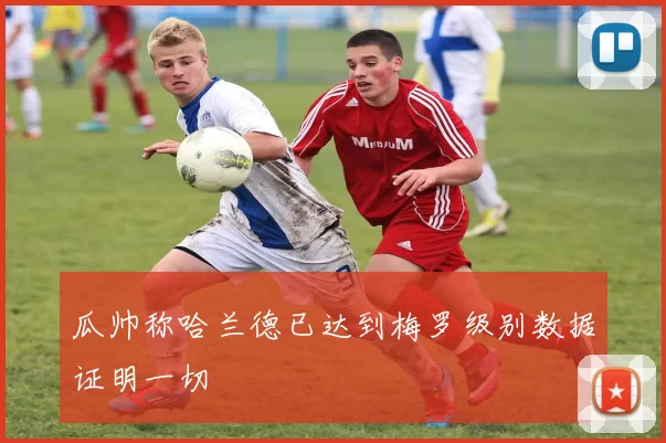 瓜帅称哈兰德已达到梅罗级别数据证明一切