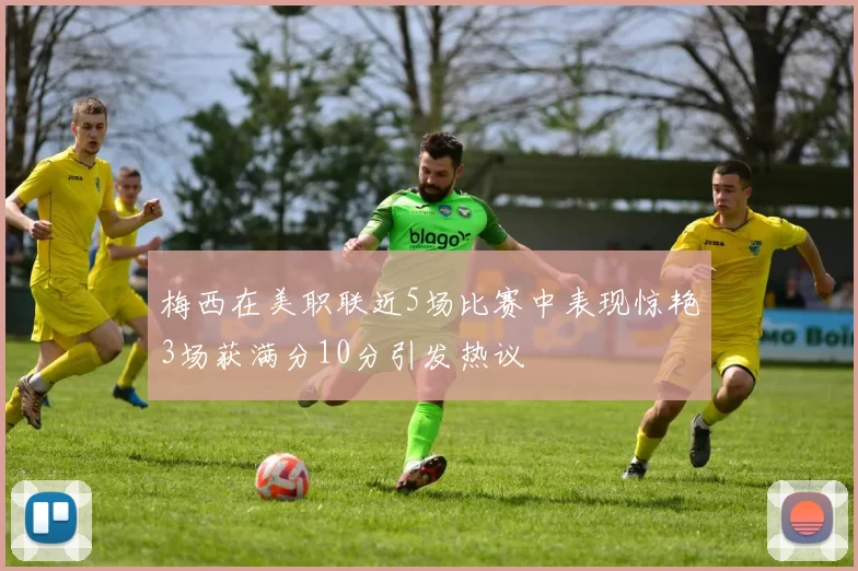 梅西在美职联近5场比赛中表现惊艳3场获满分10分引发热议