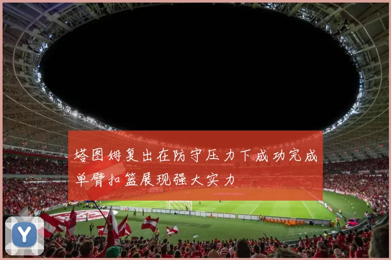 塔图姆复出在防守压力下成功完成单臂扣篮展现强大实力