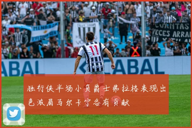 独行侠半场小负爵士弗拉格表现出色浓眉马尔卡宁各有贡献