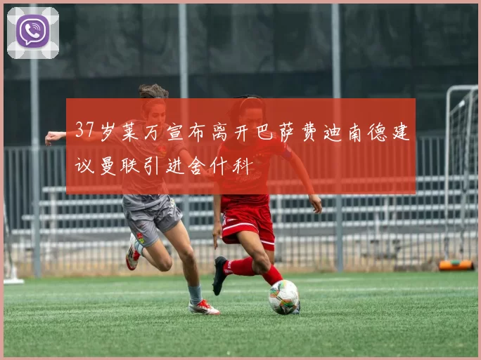 37岁莱万宣布离开巴萨费迪南德建议曼联引进舍什科