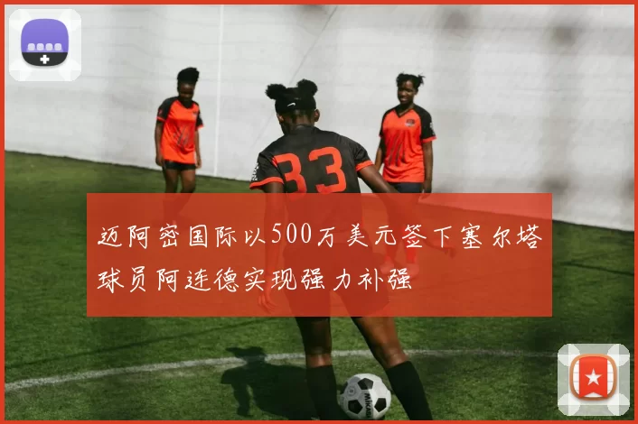迈阿密国际以500万美元签下塞尔塔球员阿连德实现强力补强