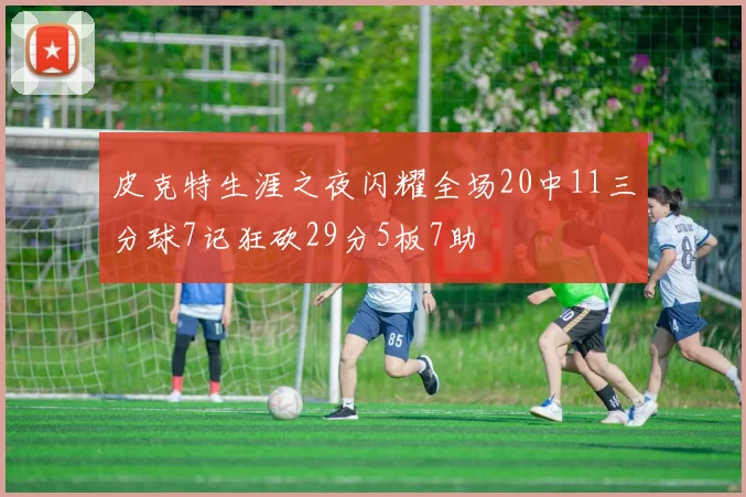 皮克特生涯之夜闪耀全场20中11三分球7记狂砍29分5板7助