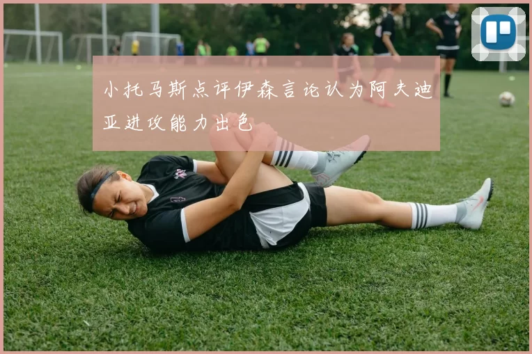 小托马斯点评伊森言论认为阿夫迪亚进攻能力出色