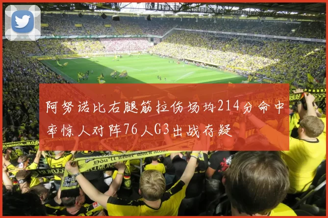 阿努诺比右腿筋拉伤场均214分命中率惊人对阵76人G3出战存疑