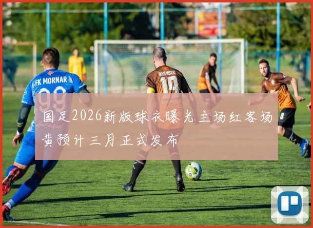 国足2026新版球衣曝光主场红客场黄预计三月正式发布