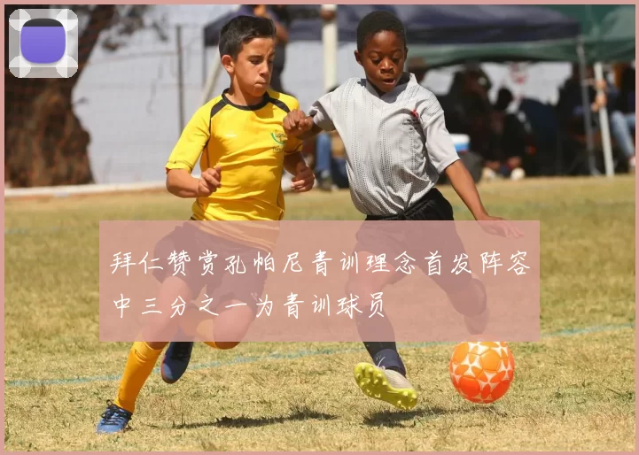 拜仁赞赏孔帕尼青训理念首发阵容中三分之一为青训球员
