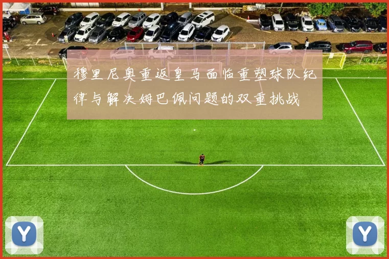 穆里尼奥重返皇马面临重塑球队纪律与解决姆巴佩问题的双重挑战