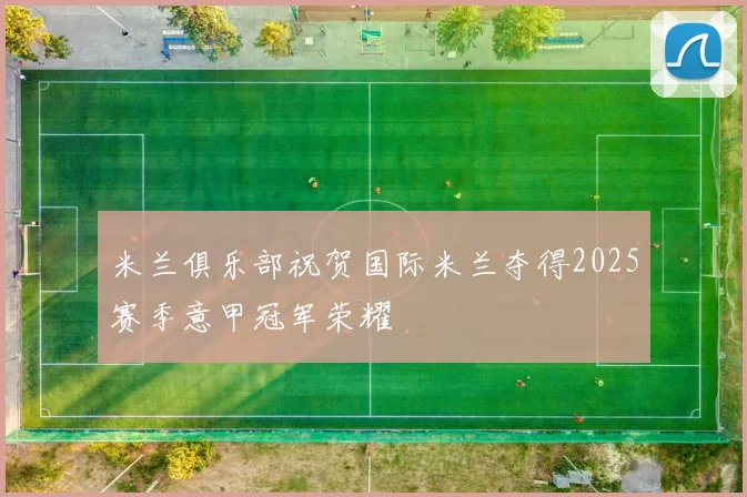 米兰俱乐部祝贺国际米兰夺得2025赛季意甲冠军荣耀
