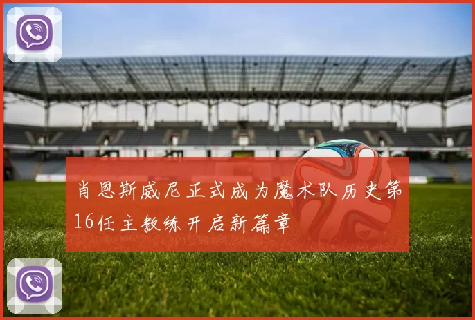 肖恩斯威尼正式成为魔术队历史第16任主教练开启新篇章