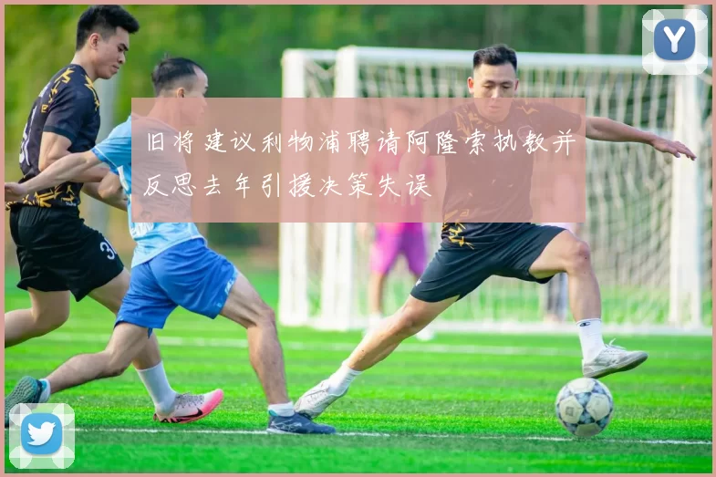 旧将建议利物浦聘请阿隆索执教并反思去年引援决策失误