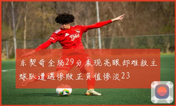 东契奇全场29分表现亮眼却难救主球队遭遇惨败正负值惨淡23