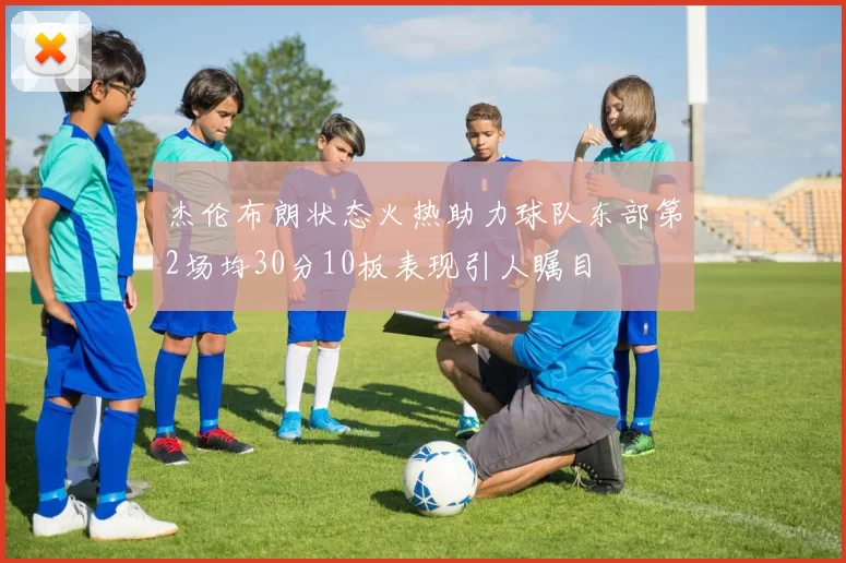 杰伦布朗状态火热助力球队东部第2场均30分10板表现引人瞩目
