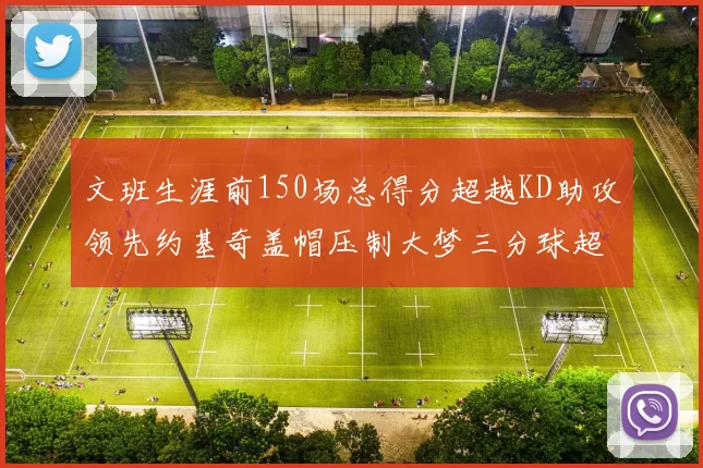文班生涯前150场总得分超越KD助攻领先约基奇盖帽压制大梦三分球超越库里