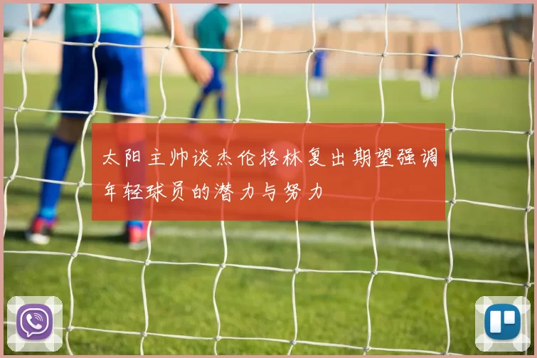 太阳主帅谈杰伦格林复出期望强调年轻球员的潜力与努力