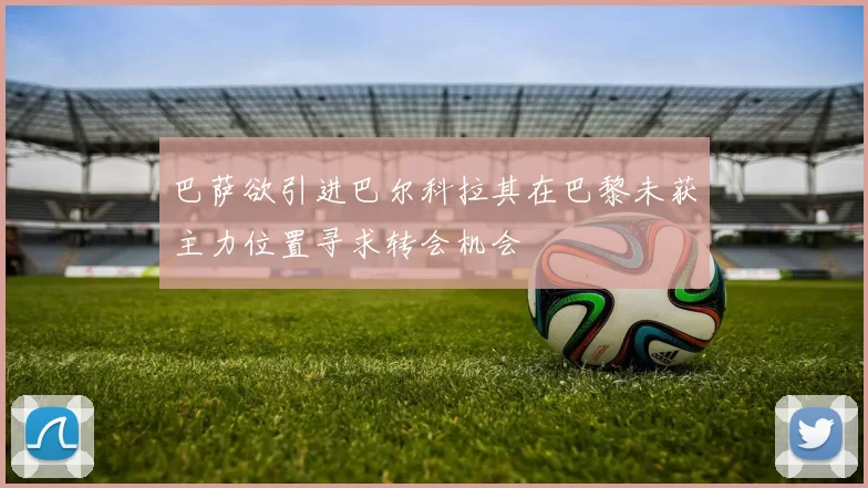 巴萨欲引进巴尔科拉其在巴黎未获主力位置寻求转会机会